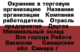 Охранник в торговую организацию › Название организации ­ Компания-работодатель › Отрасль предприятия ­ Другое › Минимальный оклад ­ 22 000 - Все города Работа » Вакансии   . Самарская обл.,Самара г.